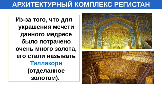 АРХИТЕКТУРНЫЙ КОМПЛЕКС РЕГИСТАН Из-за того, что для украшения мечети данного медресе было потрачено очень много золота, его стали называть Тиллакори (отделанное золотом). 