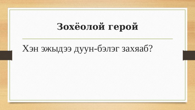Зохёолой герой Хэн эжыдээ дуун-бэлэг захяаб? 