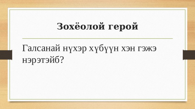 Зохёолой герой Галсанай нүхэр хүбүүн хэн гэжэ нэрэтэйб? 