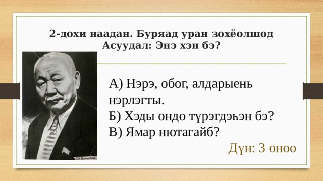 2-дохи наадан. Буряад уран зохёолшод  Асуудал: Энэ хэн бэ? А) Нэрэ, обог, алдарыень нэрлэгты. Б) Хэды ондо түрэгдэһэн бэ? В) Ямар нютагайб? Дүн: 3 оноо 