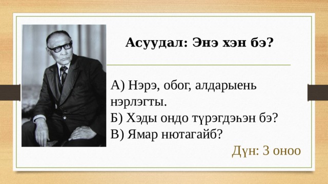 Асуудал: Энэ хэн бэ? А) Нэрэ, обог, алдарыень нэрлэгты. Б) Хэды ондо түрэгдэһэн бэ? В) Ямар нютагайб? Дүн: 3 оноо 