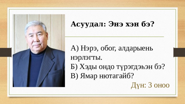 Асуудал: Энэ хэн бэ? А) Нэрэ, обог, алдарыень нэрлэгты. Б) Хэды ондо түрэгдэһэн бэ? В) Ямар нютагайб? Дүн: 3 оноо 