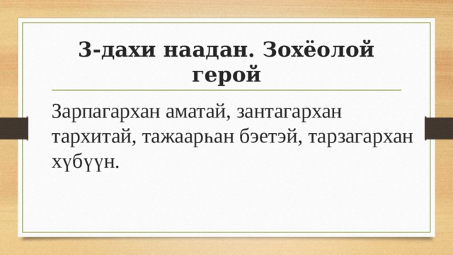 3-дахи наадан. Зохёолой герой Зарпагархан аматай, зантагархан тархитай, тажаарһан бэетэй, тарзагархан хүбүүн. 