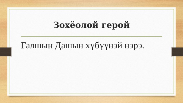 Зохёолой герой Галшын Дашын хүбүүнэй нэрэ. 