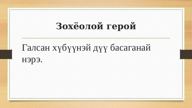 Зохёолой герой Галсан хүбүүнэй дүү басаганай нэрэ. 