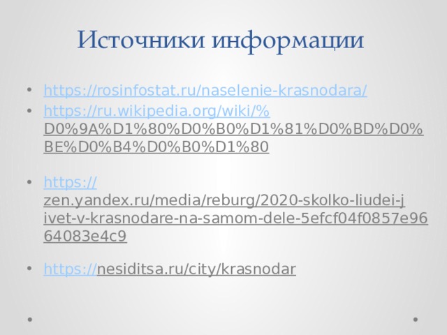 Источники информации https ://rosinfostat.ru/naselenie-krasnodara/ https://ru.wikipedia.org/wiki/% D0%9A%D1%80%D0%B0%D1%81%D0%BD%D0%BE%D0%B4%D0%B0%D1%80  https:// zen.yandex.ru/media/reburg/2020-skolko-liudei-jivet-v-krasnodare-na-samom-dele-5efcf04f0857e9664083e4c9  https:// nesiditsa.ru/city/krasnodar  
