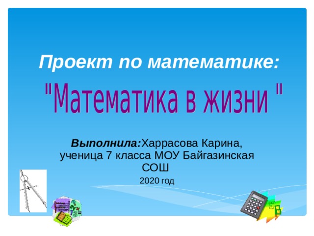 Проект по математике: Выполнила: Харрасова Карина, ученица 7 класса МОУ Байгазинская СОШ 2020 год 
