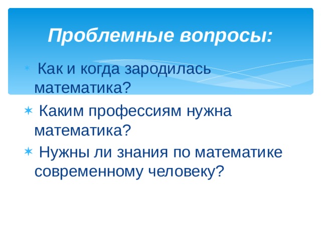 Проблемные вопросы:   Как и когда зародилась математика?   Каким профессиям нужна математика?   Нужны ли знания по математике современному человеку?   