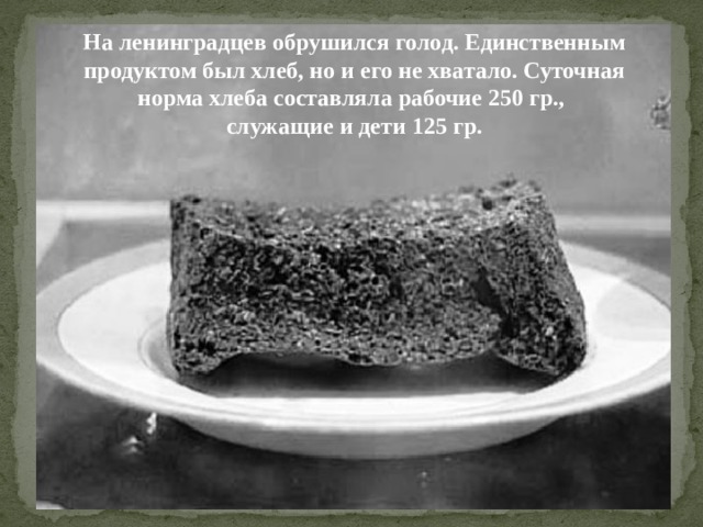 На ленинградцев обрушился голод. Единственным продуктом был хлеб, но и его не хватало. Суточная норма хлеба составляла рабочие 250 гр., служащие и дети 125 гр. 