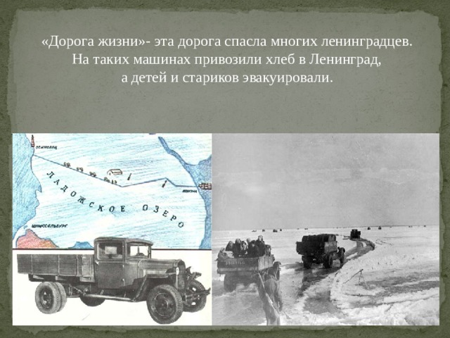 «Дорога жизни»- эта дорога спасла многих ленинградцев.  На таких машинах привозили хлеб в Ленинград,  а детей и стариков эвакуировали.   