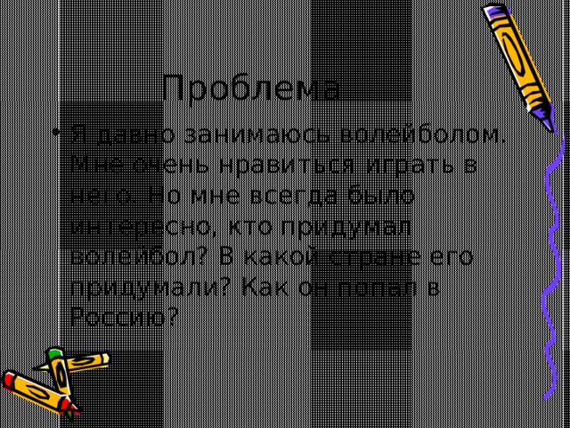 Проблема Я давно занимаюсь волейболом. Мне очень нравиться играть в него. Но мне всегда было интересно, кто придумал волейбол? В какой стране его придумали? Как он попал в Россию? 