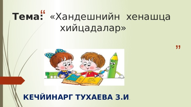 Тема: «Хандешнийн хенашца хийцадалар»   КЕЧЙИНАРГ ТУХАЕВА З.И . 