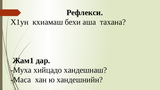 Рефлекси. Х1ун кхиамаш бехи аша тахана?     Жам1 дар. -Муха хийцадо хандешнаш? -Маса хан ю хандешнийн? 