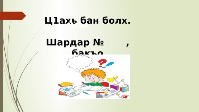 Ц1ахь бан болх.  Шардар № , бакъо Ц1ах 