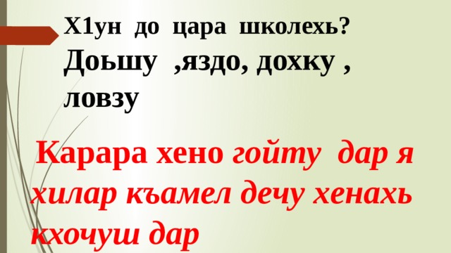 Х1ун до цара школехь? Доьшу ,яздо, дохку , ловзу  Карара хено гойту дар я хилар къамел дечу хенахь кхочуш дар 