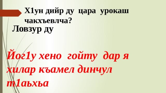 Х1ун дийр ду цара урокаш чакхъевлча? Ловзур ду Йог1у хено гойту дар я хилар къамел динчул т1аьхьа 