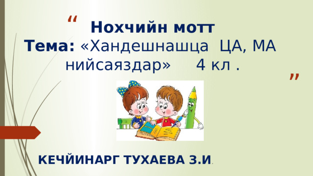 Нохчийн мотт  Тема: «Хандешнашца ЦА, МА нийсаяздар» 4 кл . КЕЧЙИНАРГ ТУХАЕВА З.И . 