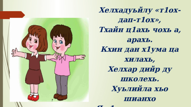 Хелхадуьйлу « т 1 ох - дап - т 1 ох », Тхайн ц 1 ахь чохь а , арахь . Кхин дан х1ума ца хилахь , Хелхар дийр ду школехь . Хуьлийла хьо шианхо Я т 1 ехдика дешархо . Xlapa хелхар 1 амаде , Когаш хьайн ма кхоабе ! 