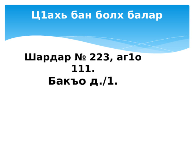 Ц1ахь бан болх балар   Шардар № 223, аг1о 111. Бакъо д./1. 