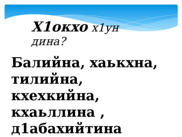 Х1окхо  х1ун дина? Балийна, хаькхна, тилийна, кхехкийна, кхаьллина , д1абахийтина 