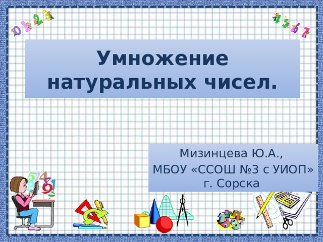 Умножение натуральных чисел. Мизинцева Ю.А., МБОУ «ССОШ №3 с УИОП» г. Сорска 