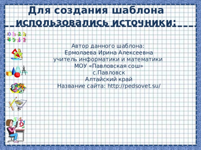 Для создания шаблона использовались источники: Автор данного шаблона: Ермолаева Ирина Алексеевна учитель информатики и математики МОУ «Павловская сош» с.Павловск Алтайский край Название сайта: http://pedsovet.su/ 
