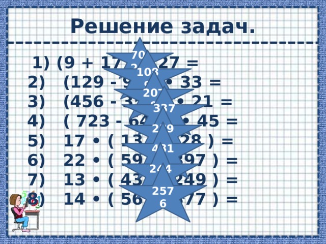 Решение задач. 702 1089  1) (9 + 17 ) • 27 =  2)   (129 - 96 ) • 33 =  3)   (456 - 357 ) • 21 =  4)   ( 723 - 648 ) • 45 =  5)   17 • ( 13 + 128 ) =  6)   22 • ( 593 - 397 ) =  7)   13 • ( 437 - 249 ) =  8)   14 • ( 561 - 377 ) = 2079 3375 2397 4312 2444 2576 