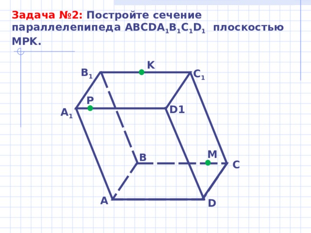 Задача № 2 : Постройте сечение параллелепипеда ABCDA 1 B 1 C 1 D 1 плоскостью MPK . K В 1 С 1 P D1 А 1 M B C A D 