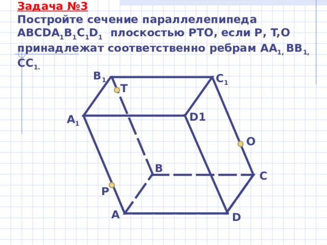 Задача №3 Постройте сечение параллелепипеда ABCDA 1 B 1 C 1 D 1 плоскостью PTO , если P , T,O принадлежат соответственно ребрам  АА 1, ВВ 1, СС 1. В 1 С 1 T D1 А 1 O B C P A D 
