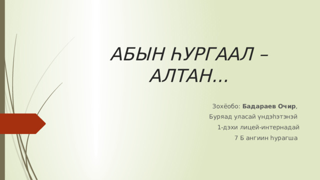 АБЫН ҺУРГААЛ – АЛТАН... Зохёобо: Бадараев Очир , Буряад уласай үндэһэтэнэй 1-дэхи лицей-интернадай 7 Б ангиин һурагша 