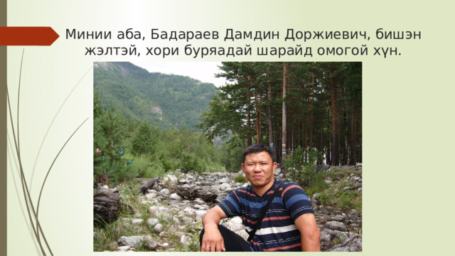 Минии аба, Бадараев Дамдин Доржиевич, бишэн жэлтэй, хори буряадай шарайд омогой хүн. 