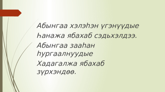 Абынгаа хэлэһэн үгэнүүдые Һанажа ябахаб сэдьхэлдээ. Абынгаа зааһан һургаалнуудые Хадагалжа ябахаб зүрхэндөө. 