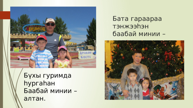 Бата гараараа тэнжээһэн  баабай минии – илдам. Бүхы гуримда һургаһан Баабай минии – алтан. 