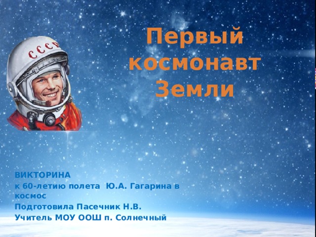  Первый космонавт Земли ВИКТОРИНА к 60-летию полета Ю.А. Гагарина в космос Подготовила Пасечник Н.В. Учитель МОУ ООШ п. Солнечный  