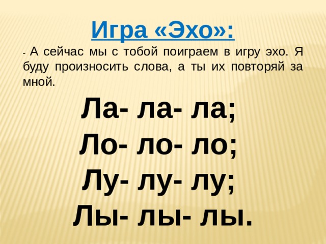 Игра «Эхо»: - А сейчас мы с тобой поиграем в игру эхо. Я буду произносить слова, а ты их повторяй за мной. Ла- ла- ла; Ло- ло- ло; Лу- лу- лу; Лы- лы- лы. 