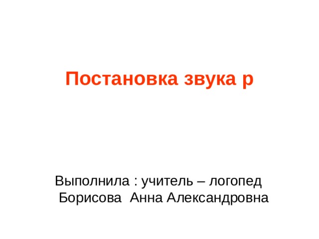  Постановка звука р Выполнила : учитель – логопед  Борисова Анна Александровна 