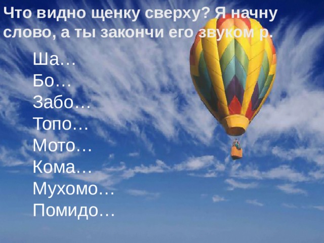 Что видно щенку сверху? Я начну слово , а ты закончи его звуком р. Ша… Бо… Забо… Топо… Мото… Кома… Мухомо… Помидо… 