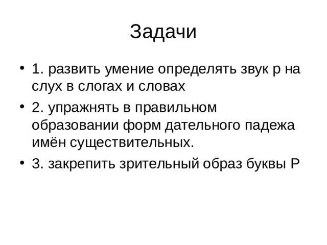 Задачи 1. развить умение определять звук р на слух в слогах и словах 2. упражнять в правильном образовании форм дательного падежа имён существительных. 3. закрепить зрительный образ буквы Р 