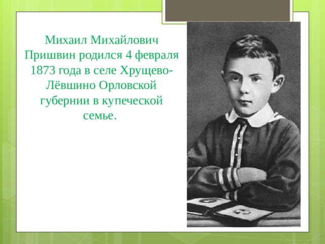   Михаил Михайлович Пришвин родился 4 февраля 1873 года в селе Хрущево-Лёвшино Орловской губернии в купеческой семье. 