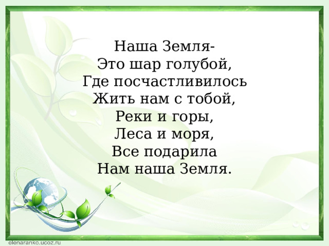 Наша Земля-  Это шар голубой,  Где посчастливилось  Жить нам с тобой,  Реки и горы,  Леса и моря,  Все подарила  Нам наша Земля. 