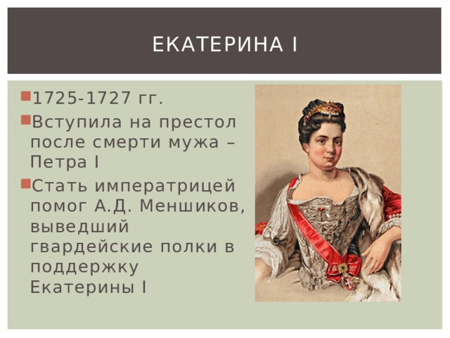 Екатерина I 1725-1727 гг. Вступила на престол после смерти мужа – Петра I Стать императрицей помог А.Д. Меншиков, выведший гвардейские полки в поддержку Екатерины I 