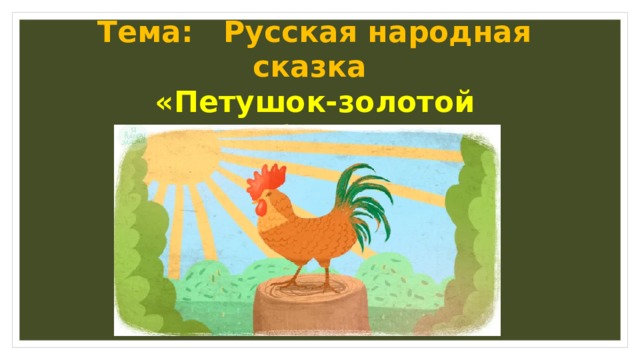 Тема: Русская народная сказка «Петушок-золотой гребешок.» 