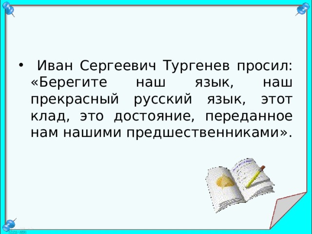  Иван Сергеевич Тургенев просил: « Берегите наш язык, наш прекрасный русский язык, этот клад, это достояние, переданное нам нашими предшественниками ».  