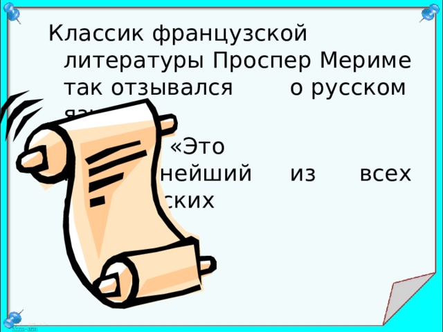 Классик французской литературы Проспер Мериме так отзывался     о русском языке:    « Это прекраснейший     из всех        европейских               языков» 