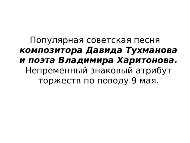 Популярная советская песня композитора Давида Тухманова и поэта Владимира Харитонова. Непременный знаковый атрибут торжеств по поводу 9 мая. 