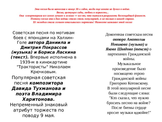 Эта песня была написана в конце 30-х годов, когда еще никто не думал о войне.  Весна, цветущие сады, любовь и верность...  Она олицетворяла все самое лучшее в жизни — все то, что пытался разрушить беспощадный фашист.  Потому песня эта в дни войны стала столь популярной, и не только в нашей стране.  Её мелодия стала гимном итальянских партизан! Назовите название этой песни Советская песня по мотивам боев с японцами на Халхин-Голе автора Даниила и Дмитрия Покрассов (музыка) и Бориса Ласкина (текст). Впервые исполнена в 1939-м в кинокартине 