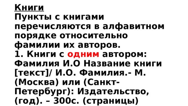 Книги  Пункты с книгами перечисляются в алфавитном порядке относительно фамилии их авторов.  1. Книги с одним автором:  Фамилия И.О Название книги [текст]/ И.О. Фамилия.- М.(Москва) или (Санкт-Петербург): Издательство, (год). – 300с. (страницы) 