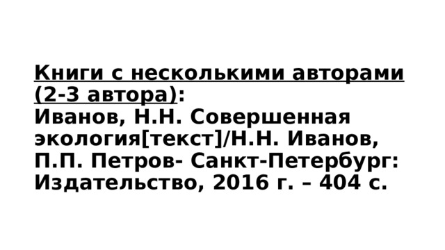 Книги с несколькими авторами (2-3 автора) :  Иванов, Н.Н. Совершенная экология[текст]/Н.Н. Иванов, П.П. Петров- Санкт-Петербург: Издательство, 2016 г. – 404 с. 