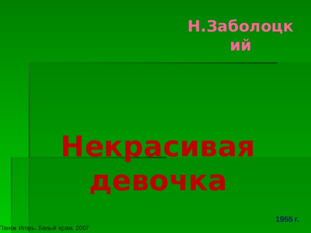 Н.Заболоцкий Некрасивая девочка 1955 г.  Панов Игорь. Белый храм. 2007 