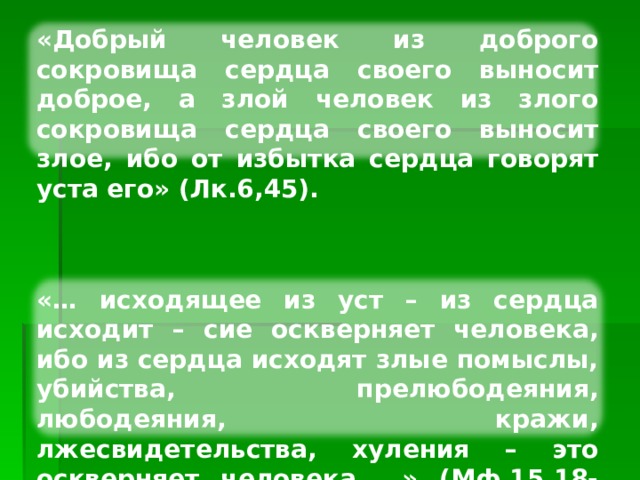 «Добрый человек из доброго сокровища сердца своего выносит доброе, а злой человек из злого сокровища сердца своего выносит злое, ибо от избытка сердца говорят уста его» (Лк.6,45). «… исходящее из уст – из сердца исходит – сие оскверняет человека, ибо из сердца исходят злые помыслы, убийства, прелюбодеяния, любодеяния, кражи, лжесвидетельства, хуления – это оскверняет человека …» (Мф.15,18-20). Изображение с сайта http://www.design-warez.ru/  